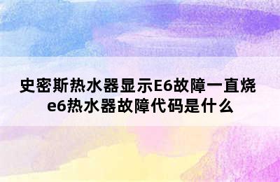 史密斯热水器显示E6故障一直烧 e6热水器故障代码是什么